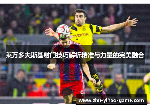 莱万多夫斯基射门技巧解析精准与力量的完美融合