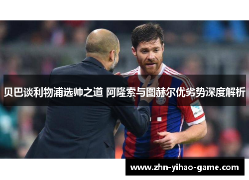 贝巴谈利物浦选帅之道 阿隆索与图赫尔优劣势深度解析 贝巴谈利物浦选帅之道 阿隆索与图赫尔优劣势深度解析