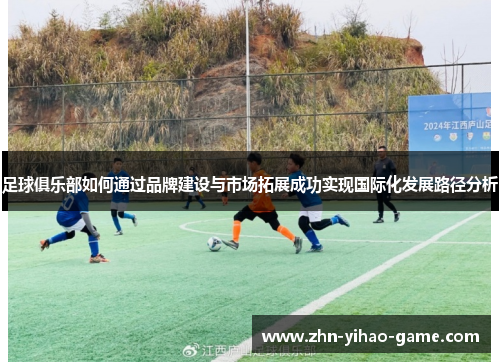 足球俱乐部如何通过品牌建设与市场拓展成功实现国际化发展路径分析 足球俱乐部如何通过品牌建设与市场拓展成功实现国际化发展路径分析