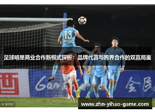 足球明星商业合作新模式探析：品牌代言与跨界合作的双赢局面