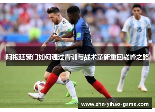阿根廷豪门如何通过青训与战术革新重回巅峰之路 阿根廷豪门如何通过青训与战术革新重回巅峰之路