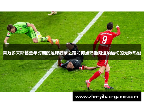 莱万多夫斯基童年时期的足球启蒙之路如何点燃他对这项运动的无限热爱