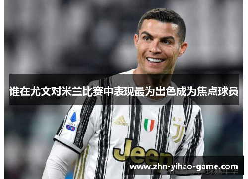 谁在尤文对米兰比赛中表现最为出色成为焦点球员