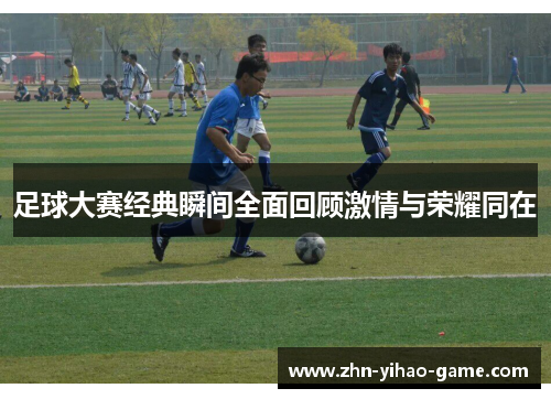 足球大赛经典瞬间全面回顾激情与荣耀同在