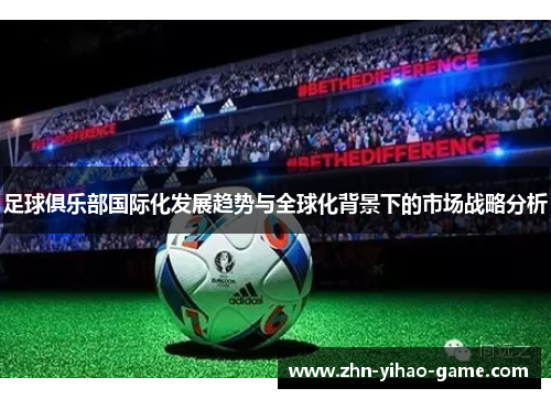 足球俱乐部国际化发展趋势与全球化背景下的市场战略分析 足球俱乐部国际化发展趋势与全球化背景下的市场战略分析