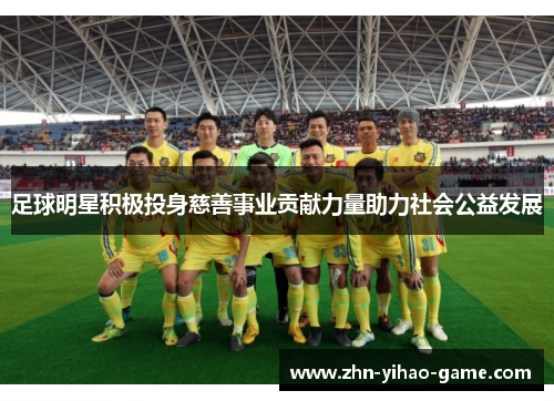足球明星积极投身慈善事业贡献力量助力社会公益发展 足球明星积极投身慈善事业贡献力量助力社会公益发展