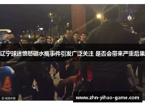 辽宁球迷愤怒砸水瓶事件引发广泛关注 是否会带来严重后果 辽宁球迷愤怒砸水瓶事件引发广泛关注 是否会带来严重后果