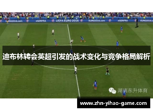 迪布林转会英超引发的战术变化与竞争格局解析