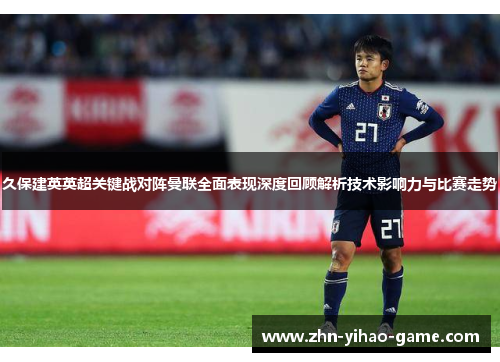 久保建英英超关键战对阵曼联全面表现深度回顾解析技术影响力与比赛走势