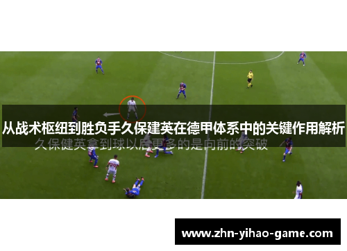 从战术枢纽到胜负手久保建英在德甲体系中的关键作用解析