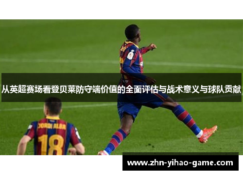 从英超赛场看登贝莱防守端价值的全面评估与战术意义与球队贡献