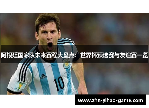 阿根廷国家队未来赛程大盘点:世界杯预选赛与友谊赛一览 阿根廷国家队未来赛程大盘点:世界杯预选赛与友谊赛一览