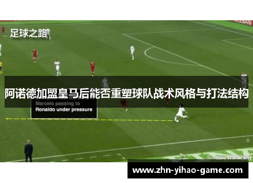 阿诺德加盟皇马后能否重塑球队战术风格与打法结构