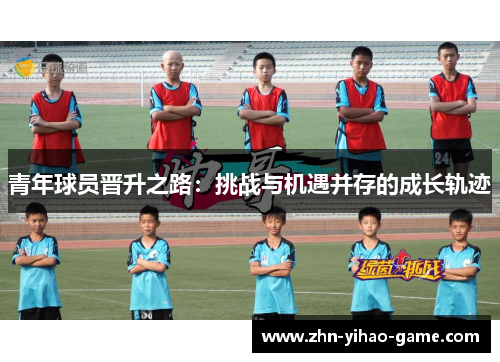 青年球员晋升之路：挑战与机遇并存的成长轨迹