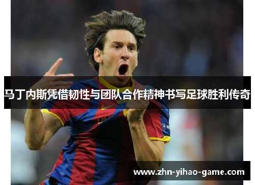 马丁内斯凭借韧性与团队合作精神书写足球胜利传奇